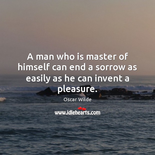 A man who is master of himself can end a sorrow as easily as he can invent a pleasure. Oscar Wilde Picture Quote