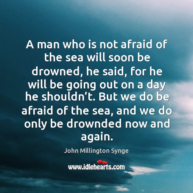 A man who is not afraid of the sea will soon be drowned, he said John Millington Synge Picture Quote