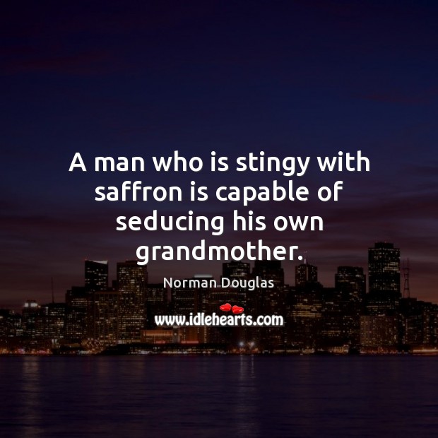 A man who is stingy with saffron is capable of seducing his own grandmother. 