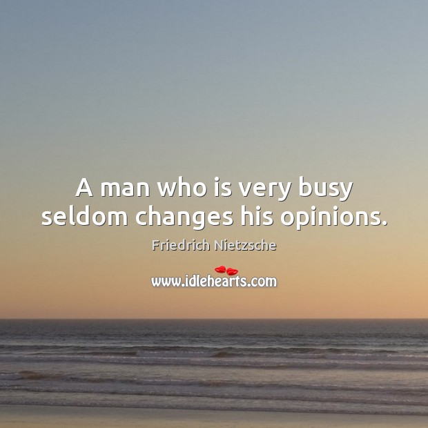 A man who is very busy seldom changes his opinions. 