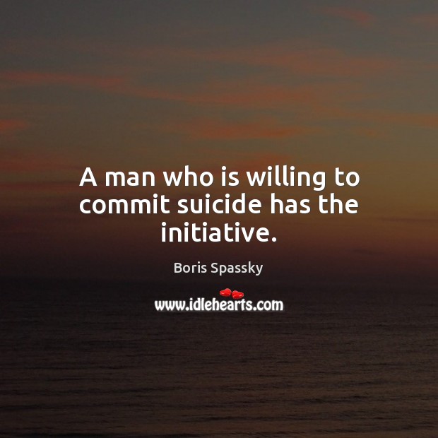 A man who is willing to commit suicide has the initiative. Boris Spassky Picture Quote