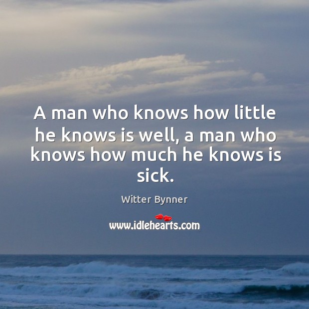 A man who knows how little he knows is well, a man who knows how much he knows is sick. Witter Bynner Picture Quote