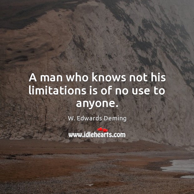 A man who knows not his limitations is of no use to anyone. W. Edwards Deming Picture Quote