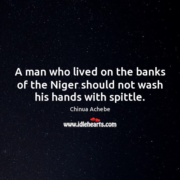 A man who lived on the banks of the Niger should not wash his hands with spittle. Chinua Achebe Picture Quote