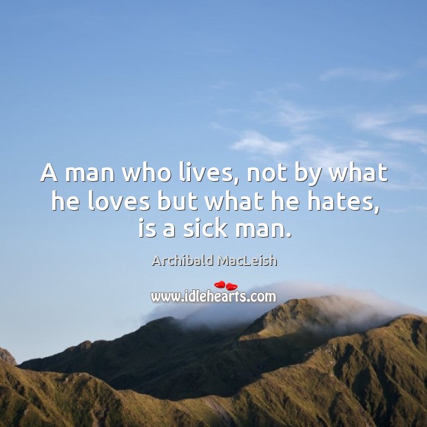 A man who lives, not by what he loves but what he hates, is a sick man. Archibald MacLeish Picture Quote