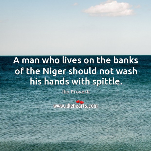 A man who lives on the banks of the niger should not wash his hands with spittle. Ibo Proverbs Image