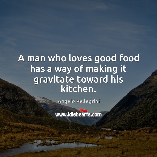 A man who loves good food has a way of making it gravitate toward his kitchen. Angelo Pellegrini Picture Quote