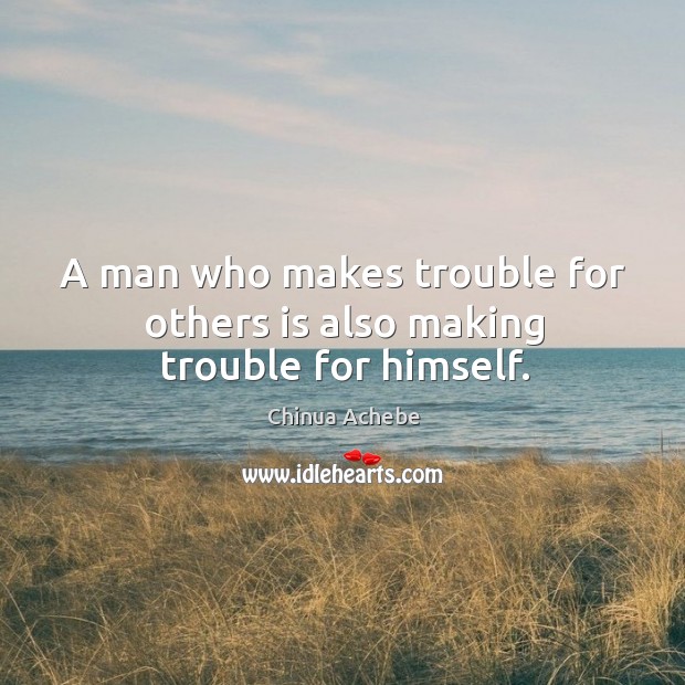 A man who makes trouble for others is also making trouble for himself. Chinua Achebe Picture Quote
