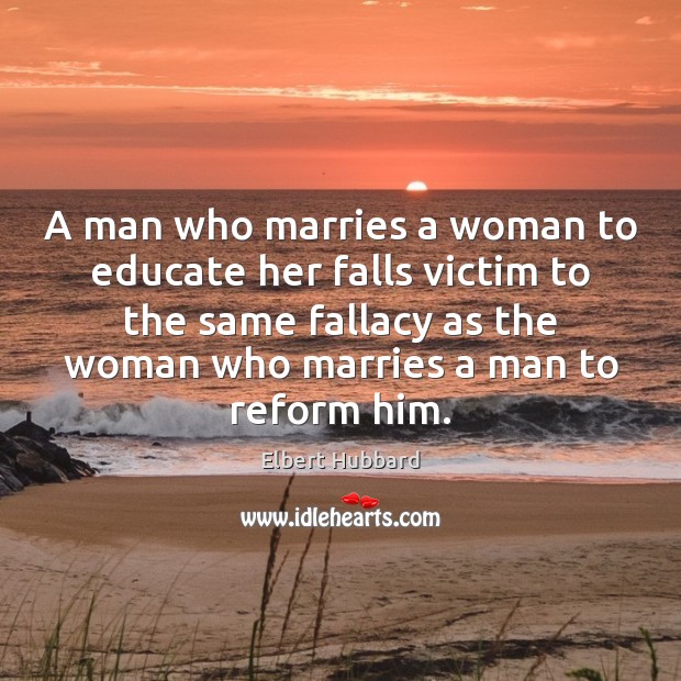 A man who marries a woman to educate her falls victim to Elbert Hubbard Picture Quote