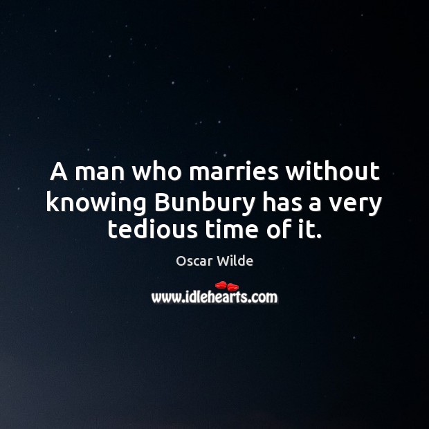 A man who marries without knowing Bunbury has a very tedious time of it. Oscar Wilde Picture Quote