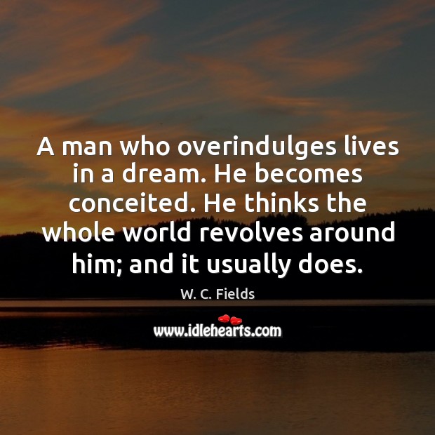 A man who overindulges lives in a dream. He becomes conceited. He W. C. Fields Picture Quote