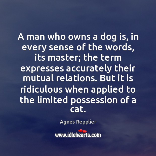 A man who owns a dog is, in every sense of the Agnes Repplier Picture Quote