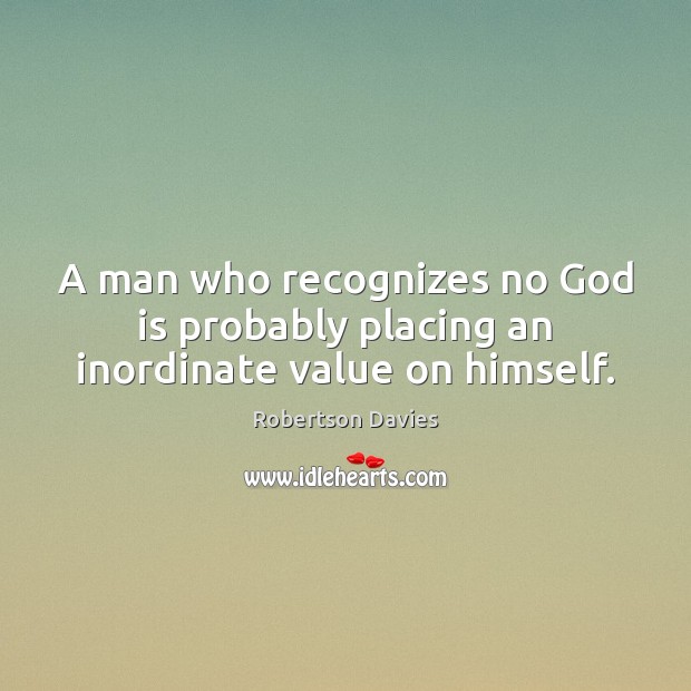 A man who recognizes no God is probably placing an inordinate value on himself. Robertson Davies Picture Quote