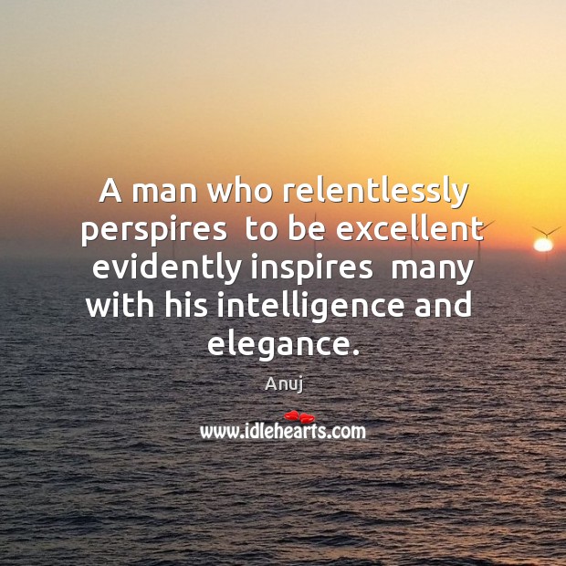A man who relentlessly perspires  to be excellent evidently inspires  many with 
