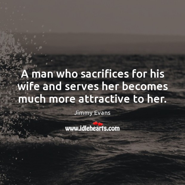 A man who sacrifices for his wife and serves her becomes much more attractive to her. Jimmy Evans Picture Quote