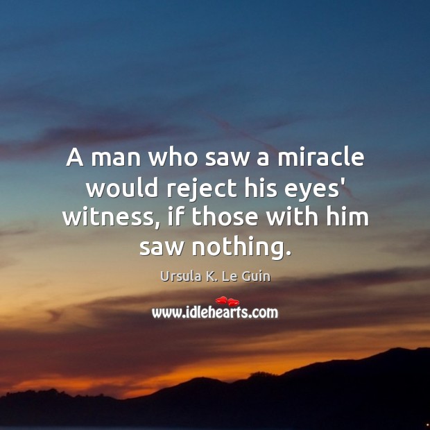 A man who saw a miracle would reject his eyes’ witness, if those with him saw nothing. Ursula K. Le Guin Picture Quote