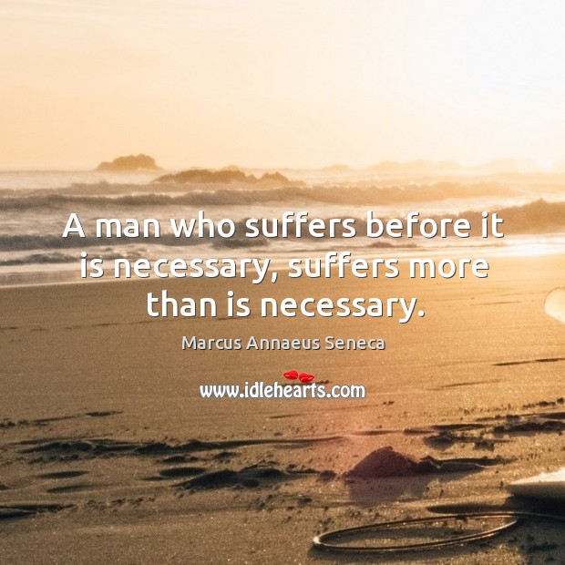 A man who suffers before it is necessary, suffers more than is necessary. Marcus Annaeus Seneca Picture Quote