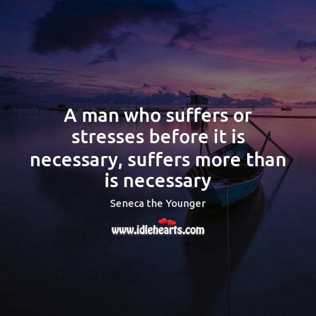 A man who suffers or stresses before it is necessary, suffers more than is necessary Seneca the Younger Picture Quote