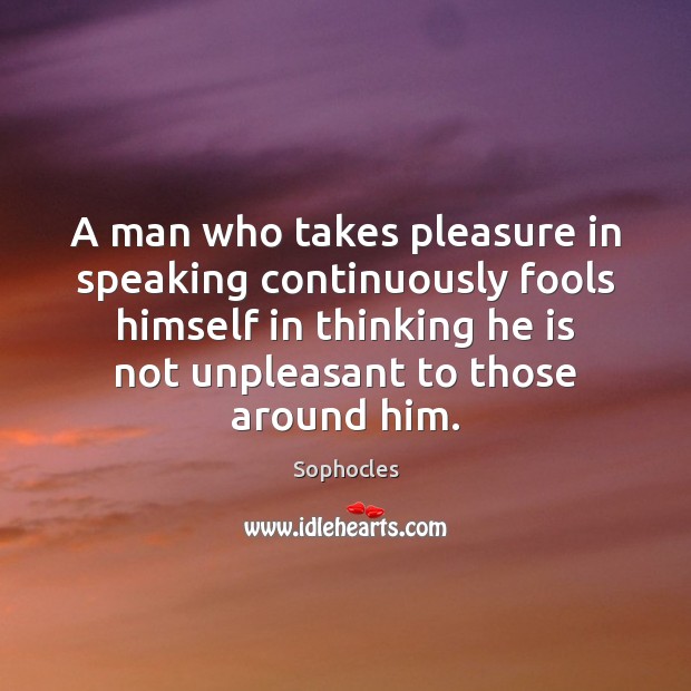 A man who takes pleasure in speaking continuously fools himself in thinking Sophocles Picture Quote