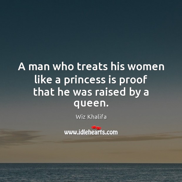 A man who treats his women like a princess is proof that he was raised by a queen. Wiz Khalifa Picture Quote