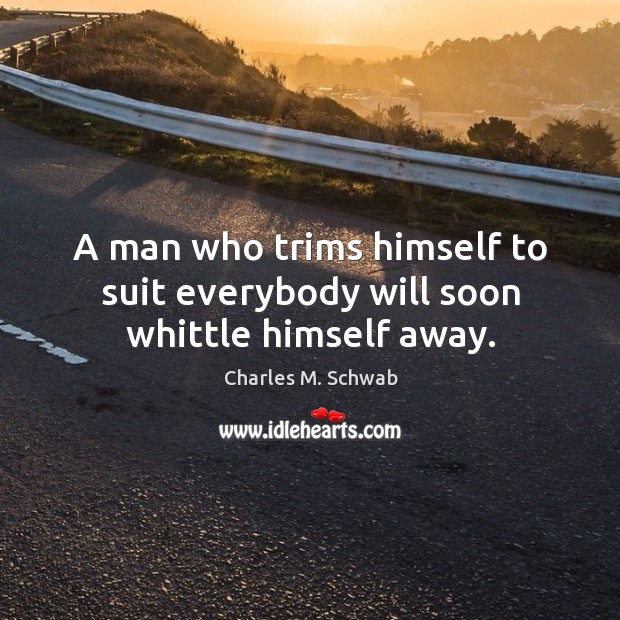 A man who trims himself to suit everybody will soon whittle himself away. Charles M. Schwab Picture Quote