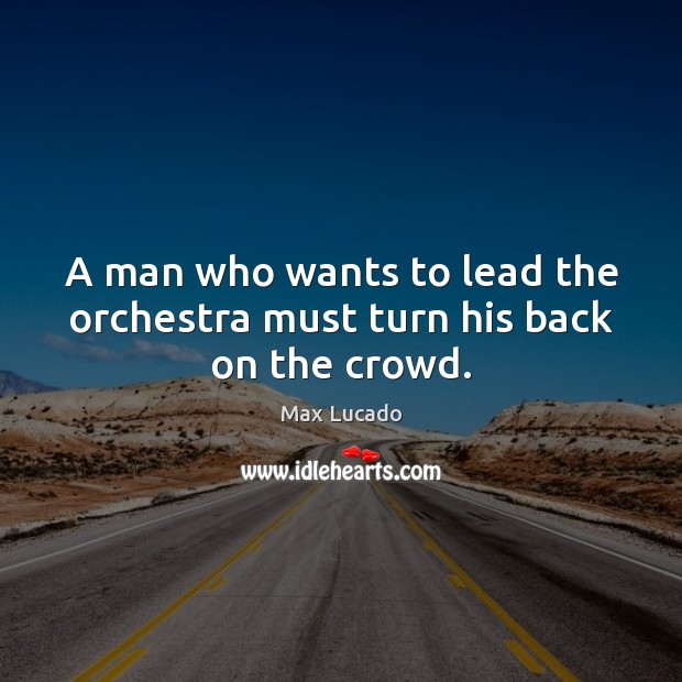 A man who wants to lead the orchestra must turn his back on the crowd. Image