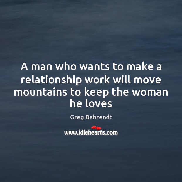 A man who wants to make a relationship work will move mountains to keep the woman he loves Greg Behrendt Picture Quote