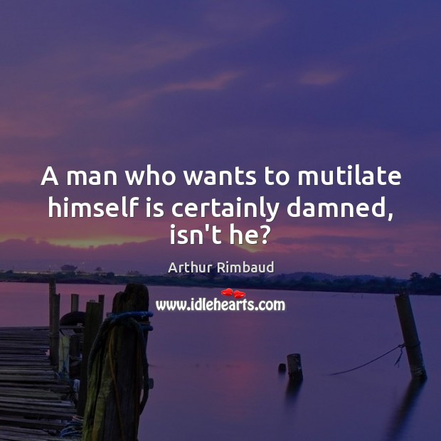 A man who wants to mutilate himself is certainly damned, isn’t he? Arthur Rimbaud Picture Quote