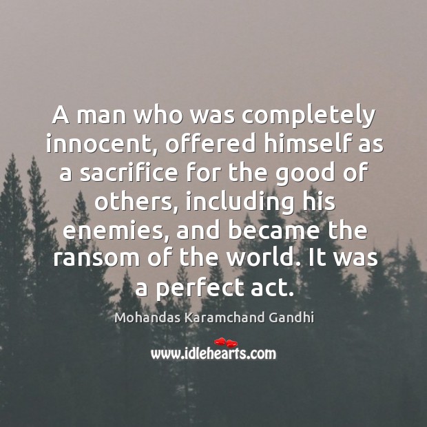 A man who was completely innocent, offered himself as a sacrifice for the good of others Mohandas Karamchand Gandhi Picture Quote