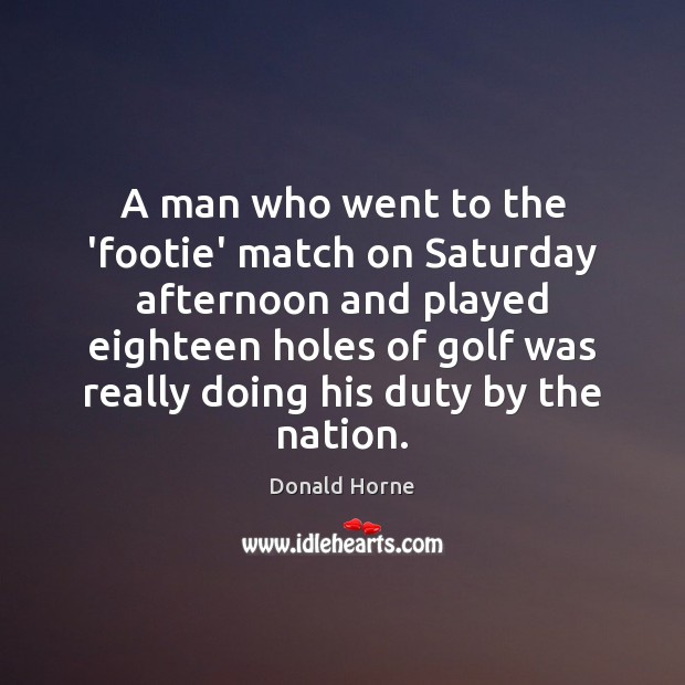A man who went to the ‘footie’ match on Saturday afternoon and Donald Horne Picture Quote