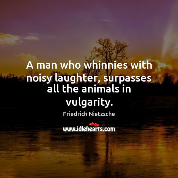 A man who whinnies with noisy laughter, surpasses all the animals in vulgarity. 