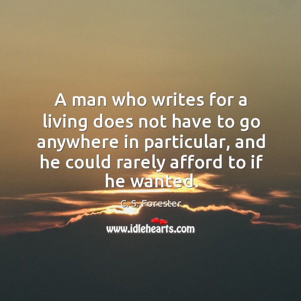 A man who writes for a living does not have to go anywhere in particular, and he could rarely afford to if he wanted. C. S. Forester Picture Quote