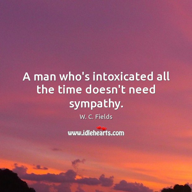 A man who’s intoxicated all the time doesn’t need sympathy. W. C. Fields Picture Quote