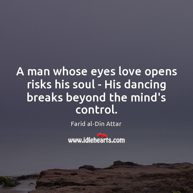 A man whose eyes love opens risks his soul – His dancing breaks beyond the mind’s control. Farid al-Din Attar Picture Quote
