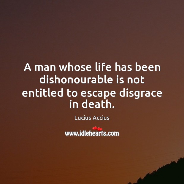 A man whose life has been dishonourable is not entitled to escape disgrace in death. Lucius Accius Picture Quote