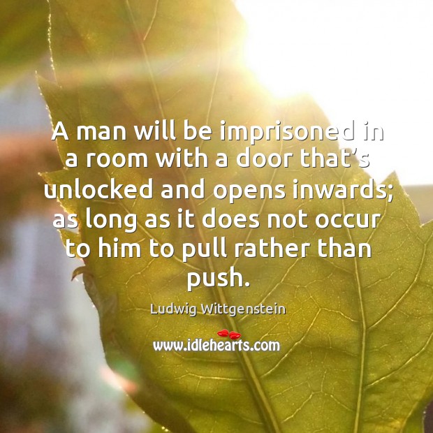 A man will be imprisoned in a room with a door that’s unlocked and opens inwards; Ludwig Wittgenstein Picture Quote