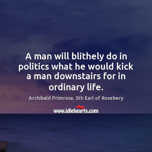 A man will blithely do in politics what he would kick a Archibald Primrose, 5th Earl of Rosebery Picture Quote