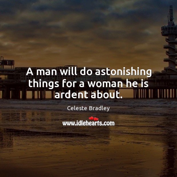 A man will do astonishing things for a woman he is ardent about. Celeste Bradley Picture Quote