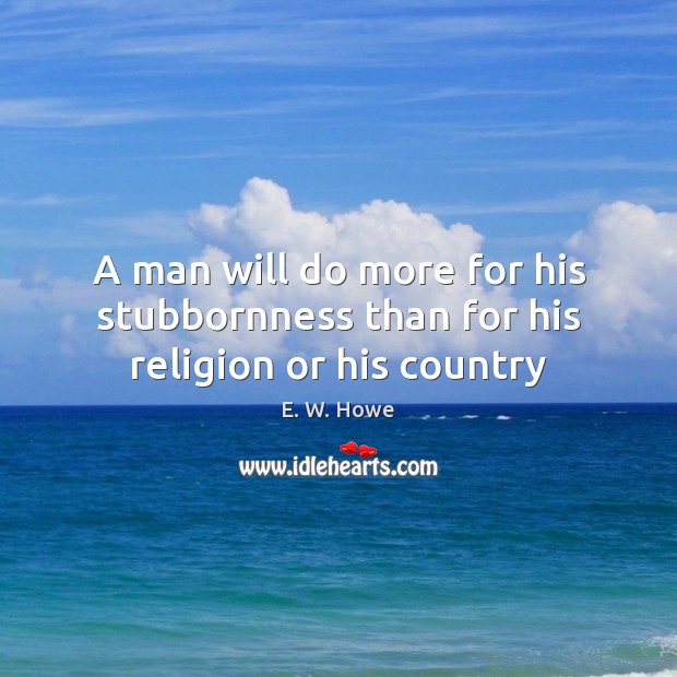 A man will do more for his stubbornness than for his religion or his country E. W. Howe Picture Quote