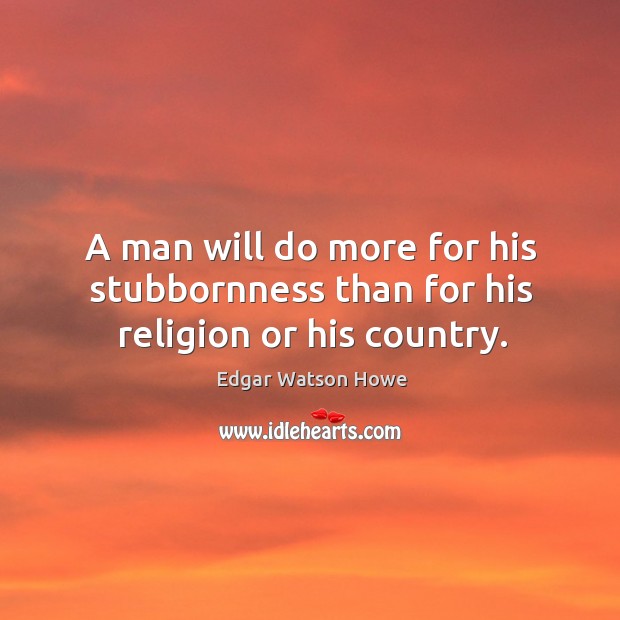 A man will do more for his stubbornness than for his religion or his country. Edgar Watson Howe Picture Quote