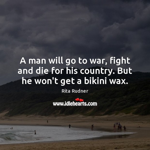 A man will go to war, fight and die for his country. But he won’t get a bikini wax. Rita Rudner Picture Quote