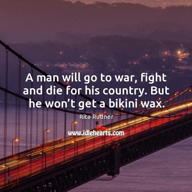 A man will go to war, fight and die for his country. But he won’t get a bikini wax. Image