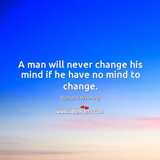 A man will never change his mind if he have no mind to change. Richard Whately Picture Quote