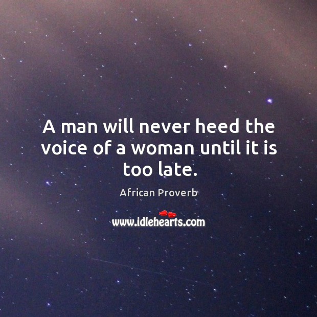 A man will never heed the voice of a woman until it is too late. African Proverbs Image
