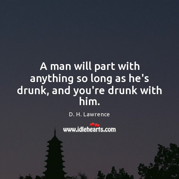 A man will part with anything so long as he’s drunk, and you’re drunk with him. D. H. Lawrence Picture Quote