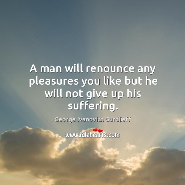 A man will renounce any pleasures you like but he will not give up his suffering. George Ivanovich Gurdjieff Picture Quote