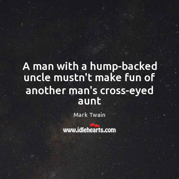 A man with a hump-backed uncle mustn’t make fun of another man’s cross-eyed aunt. Mark Twain Picture Quote