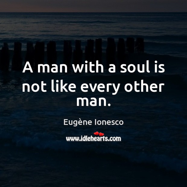 A man with a soul is not like every other man. Eugène Ionesco Picture Quote
