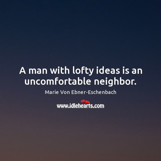A man with lofty ideas is an uncomfortable neighbor. Marie Von Ebner-Eschenbach Picture Quote