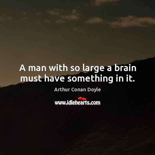 A man with so large a brain must have something in it. Arthur Conan Doyle Picture Quote